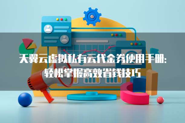 天翼云虚拟私有云代金券使用手册:轻松掌握高效省钱技巧