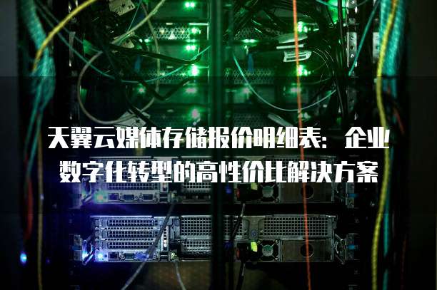 天翼云媒体存储报价明细表：企业数字化转型的高性价比解决方案