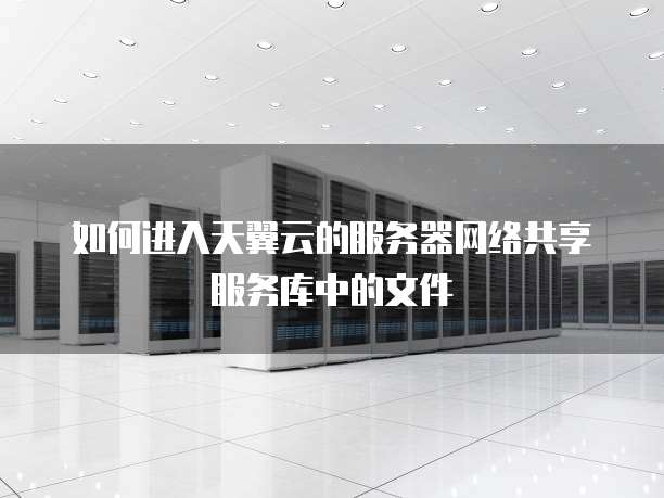 如何进入天翼云的服务器网络共享服务库中的文件