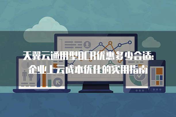 天翼云通用型OCR优惠多少合适:企业上云成本优化的实用指南