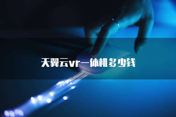天翼云vr一体机多少钱