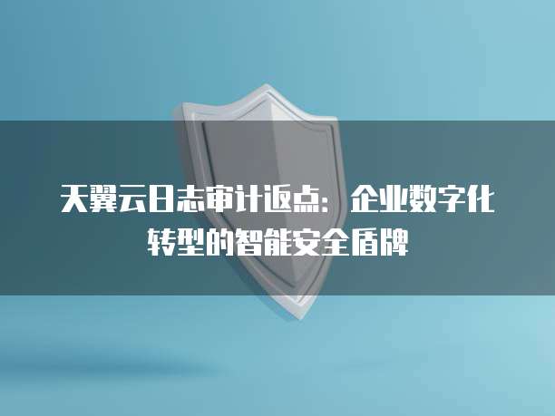天翼云日志审计返点:企业数字化转型的智能安全盾牌
