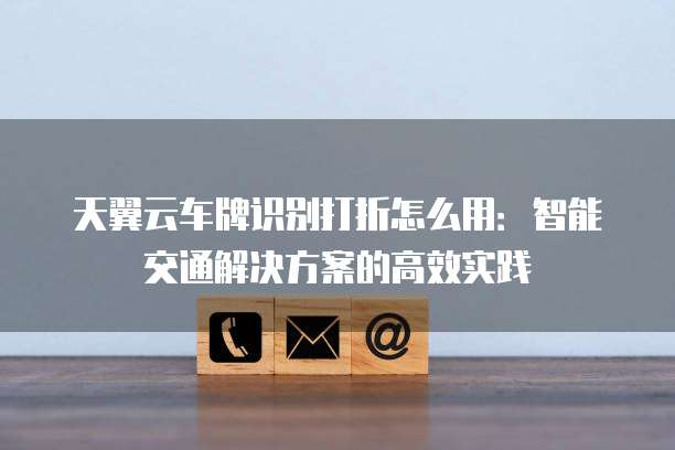 天翼云车牌识别打折怎么用:智能交通解决方案的高效实践