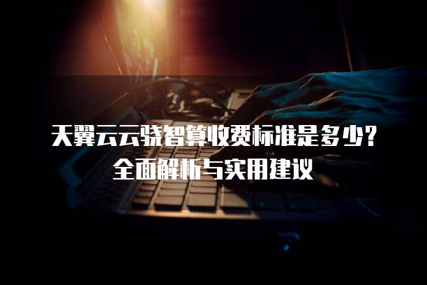 天翼云云骁智算收费标准是多少?全面解析与实用建议