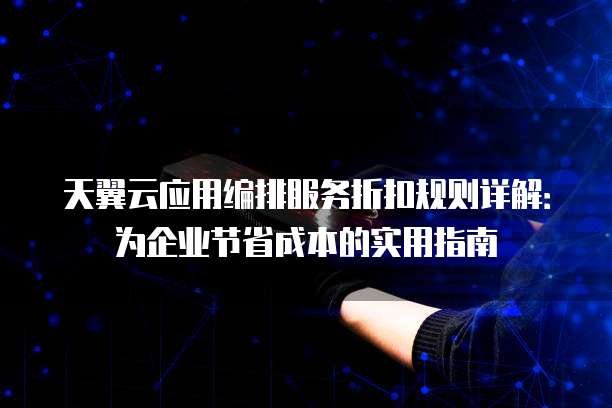 天翼云应用编排服务折扣规则详解:为企业节省成本的实用指南