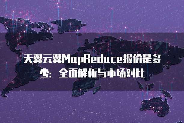 天翼云翼MapReduce报价是多少：全面解析与市场对比