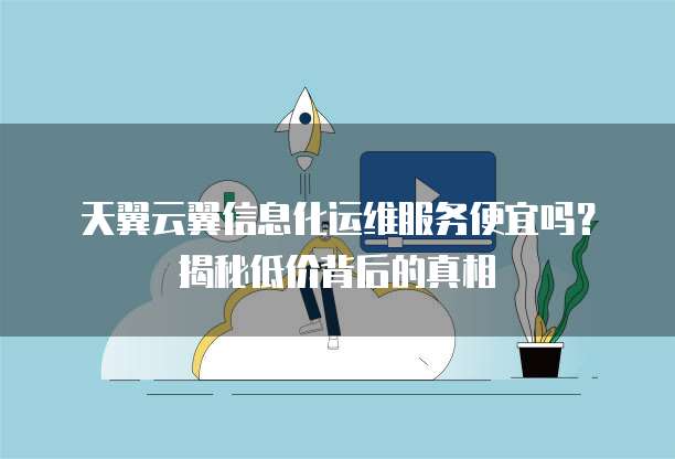 天翼云翼信息化运维服务便宜吗?揭秘低价背后的真相