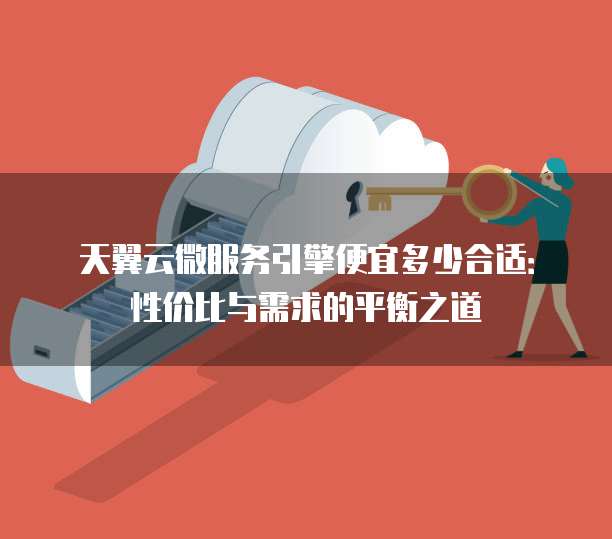 天翼云微服务引擎便宜多少合适:性价比与需求的平衡之道