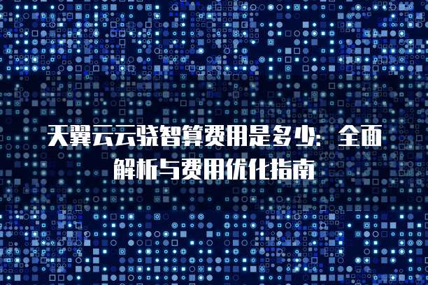 天翼云云骁智算费用是多少:全面解析与费用优化指南