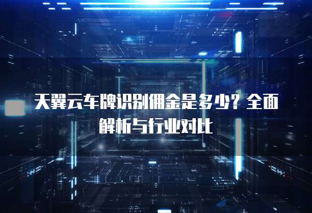 天翼云车牌识别佣金是多少？全面解析与行业对比