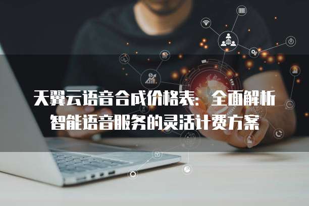 天翼云语音合成价格表:全面解析智能语音服务的灵活计费方案