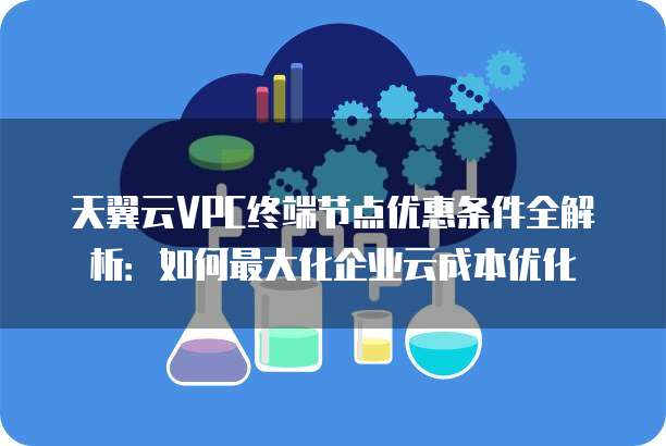 天翼云VPC终端节点优惠条件全解析:如何最大化企业云成本优化