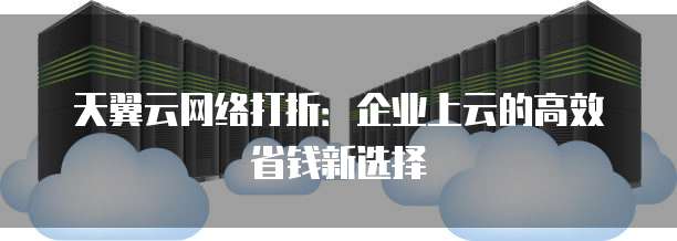 天翼云网络打折:企业上云的高效省钱新选择