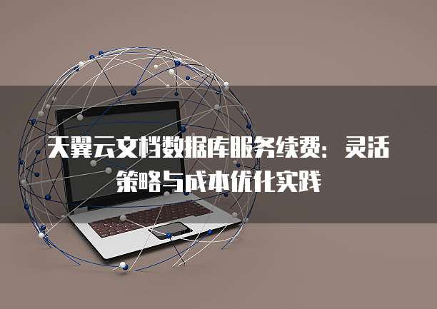 天翼云文档数据库服务续费:灵活策略与成本优化实践