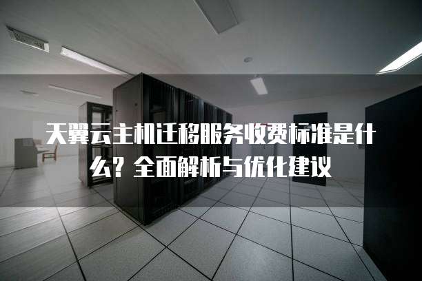 天翼云主机迁移服务收费标准是什么?全面解析与优化建议