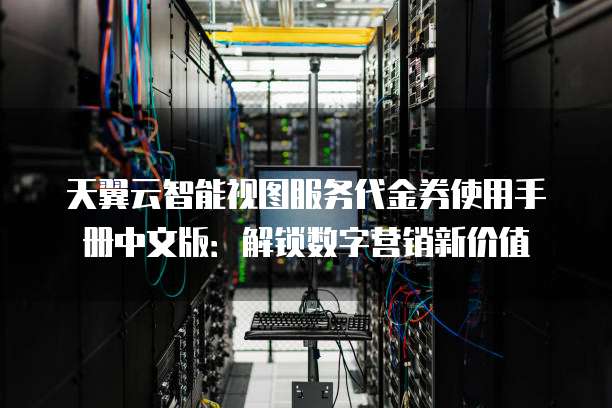 天翼云智能视图服务代金券使用手册中文版:解锁数字营销新价值