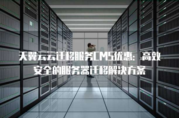 天翼云云迁移服务CMS优惠:高效安全的服务器迁移解决方案