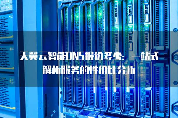 天翼云智能DNS报价多少:一站式解析服务的性价比分析