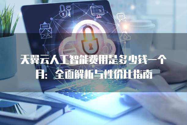 天翼云人工智能费用是多少钱一个月:全面解析与性价比指南