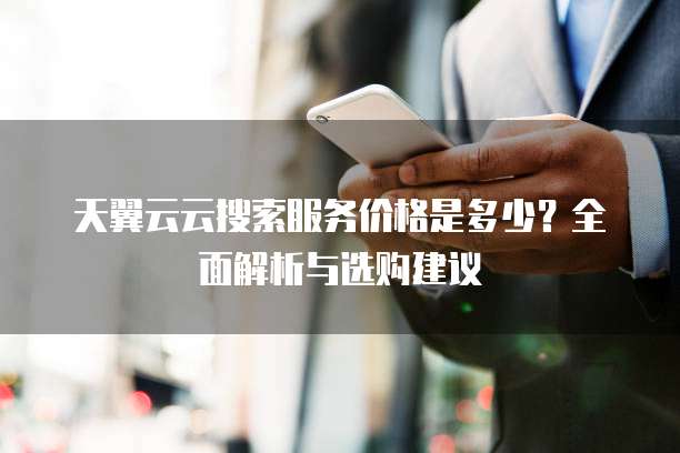 天翼云云搜索服务价格是多少?全面解析与选购建议