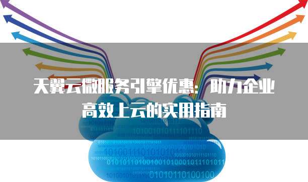天翼云微服务引擎优惠:助力企业高效上云的实用指南