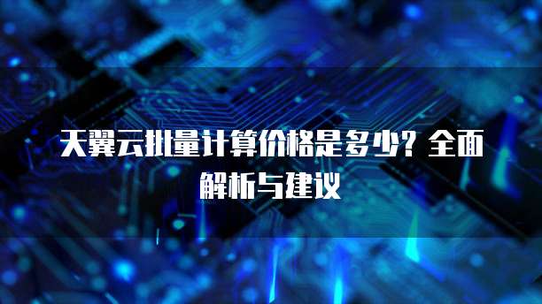 天翼云批量计算价格是多少?全面解析与建议
