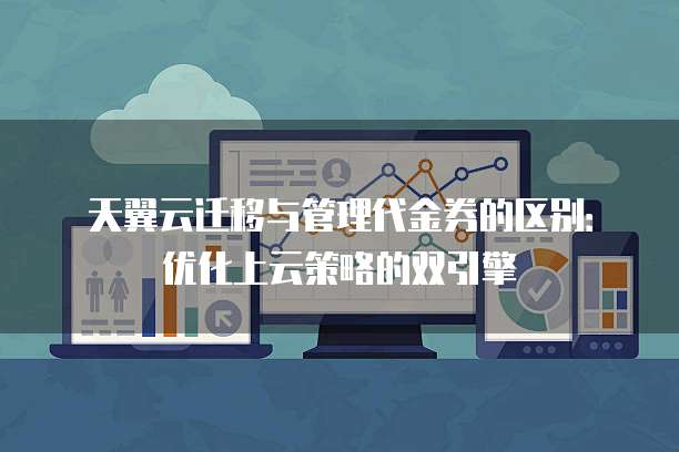 天翼云迁移与管理代金券的区别:优化上云策略的双引擎