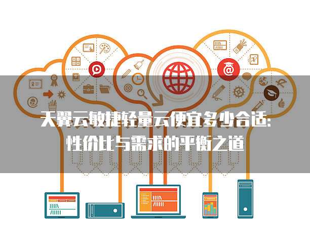 天翼云敏捷轻量云便宜多少合适:性价比与需求的平衡之道
