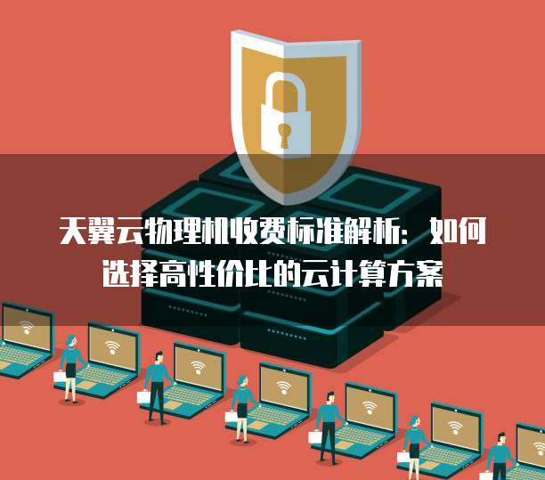 天翼云物理机收费标准解析:如何选择高性价比的云计算方案