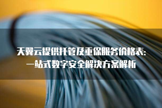 天翼云提供托管及重保服务价格表:一站式数字安全解决方案解析