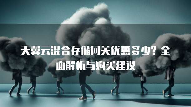 天翼云混合存储网关优惠多少?全面解析与购买建议