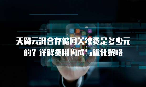 天翼云混合存储网关续费是多少元的？详解费用构成与优化策略