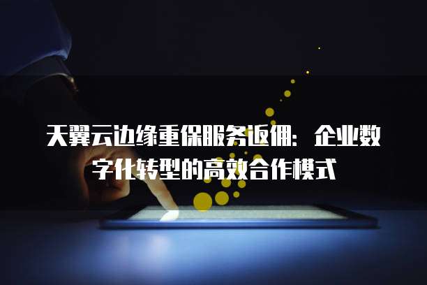 天翼云边缘重保服务返佣:企业数字化转型的高效合作模式