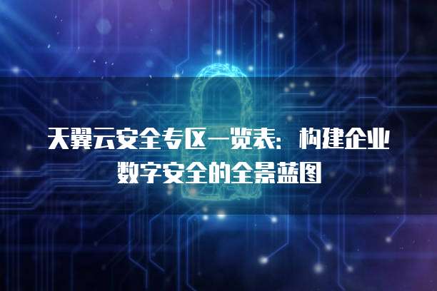 天翼云安全专区一览表:构建企业数字安全的全景蓝图