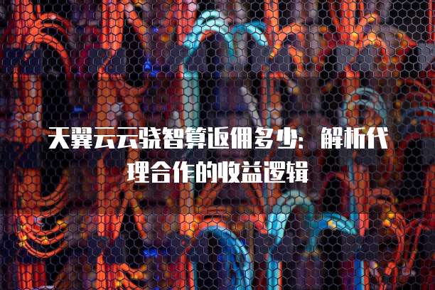 天翼云云骁智算返佣多少:解析代理合作的收益逻辑