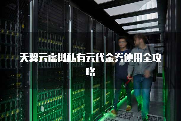 天翼云虚拟私有云代金券使用全攻略