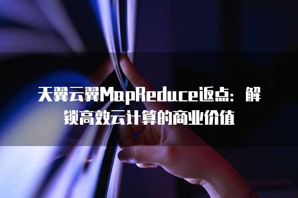 天翼云翼MapReduce返点:解锁高效云计算的商业价值