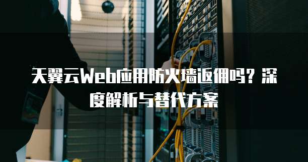 天翼云Web应用防火墙返佣吗?深度解析与替代方案