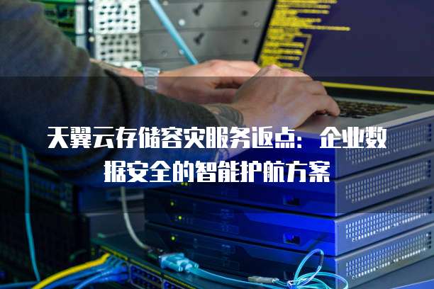 天翼云存储容灾服务返点:企业数据安全的智能护航方案