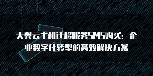 天翼云主机迁移服务SMS购买:企业数字化转型的高效解决方案