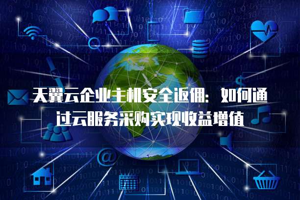 天翼云企业主机安全返佣:如何通过云服务采购实现收益增值