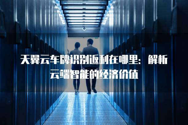 天翼云车牌识别返利在哪里:解析云端智能的经济价值