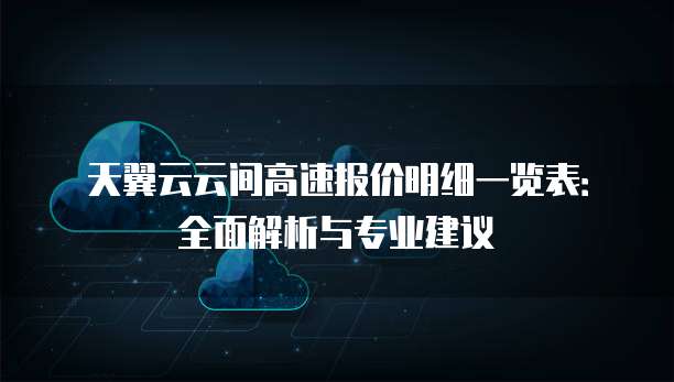 天翼云云间高速报价明细一览表：全面解析与专业建议