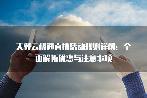 天翼云极速直播活动规则详解:全面解析优惠与注意事项