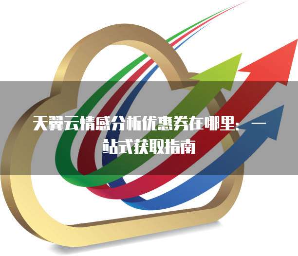 天翼云情感分析优惠券在哪里:一站式获取指南