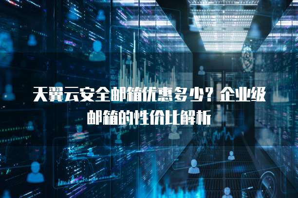 天翼云安全邮箱优惠多少？企业级邮箱的性价比解析