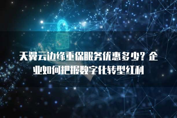 天翼云边缘重保服务优惠多少?企业如何把握数字化转型红利