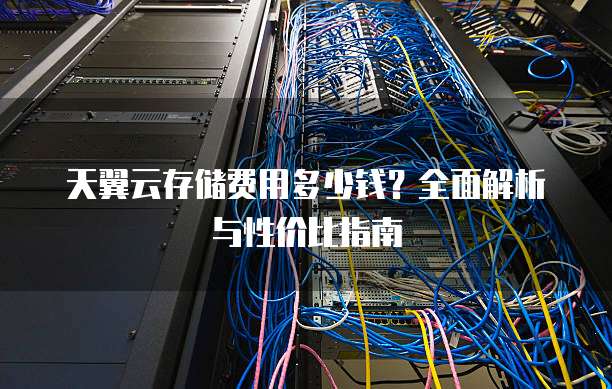 天翼云存储费用多少钱?全面解析与性价比指南