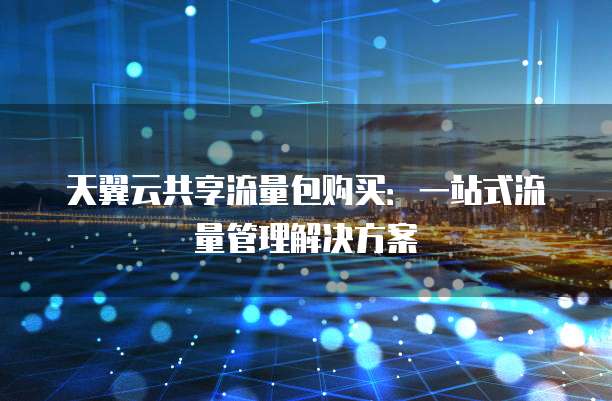 天翼云共享流量包购买：一站式流量管理解决方案