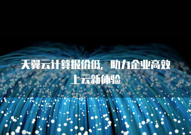 天翼云计算报价低,助力企业高效上云新体验